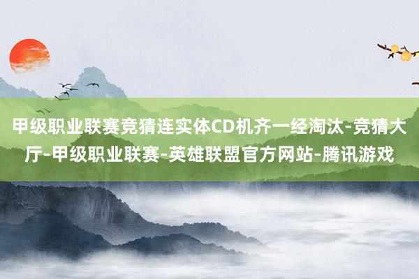 甲级职业联赛竞猜连实体CD机齐一经淘汰-竞猜大厅-甲级职业联赛-英雄联盟官方网站-腾讯游戏