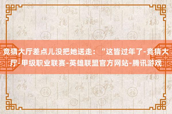 竞猜大厅差点儿没把她送走：“这皆过年了-竞猜大厅-甲级职业联赛-英雄联盟官方网站-腾讯游戏