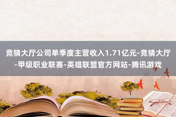 竞猜大厅公司单季度主营收入1.71亿元-竞猜大厅-甲级职业联赛-英雄联盟官方网站-腾讯游戏