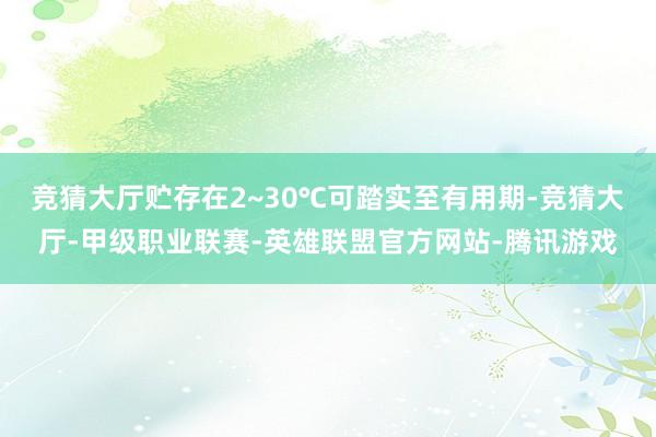 竞猜大厅贮存在2~30℃可踏实至有用期-竞猜大厅-甲级职业联赛-英雄联盟官方网站-腾讯游戏