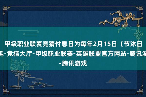 甲级职业联赛竞猜付息日为每年2月15日（节沐日顺延-竞猜大厅-甲级职业联赛-英雄联盟官方网站-腾讯游戏