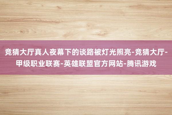 竞猜大厅真人夜幕下的谈路被灯光照亮-竞猜大厅-甲级职业联赛-英雄联盟官方网站-腾讯游戏