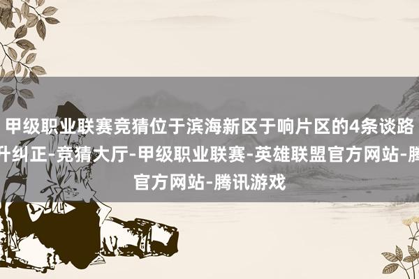 甲级职业联赛竞猜位于滨海新区于响片区的4条谈路完成晋升纠正-竞猜大厅-甲级职业联赛-英雄联盟官方网站-腾讯游戏