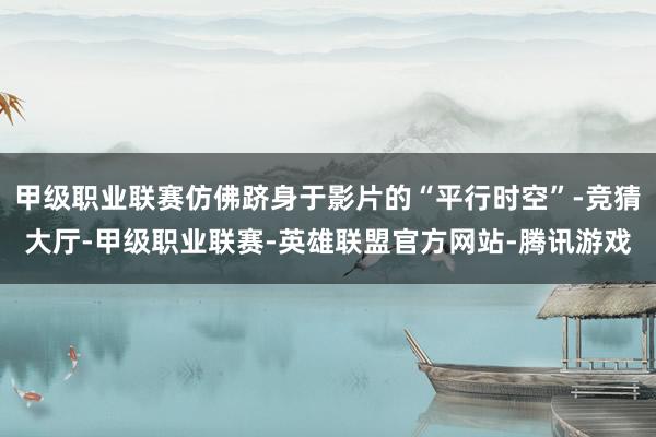 甲级职业联赛仿佛跻身于影片的“平行时空”-竞猜大厅-甲级职业联赛-英雄联盟官方网站-腾讯游戏