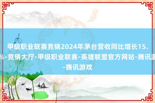 甲级职业联赛竞猜2024年茅台营收同比增长15.44%-竞猜大厅-甲级职业联赛-英雄联盟官方网站-腾讯游戏