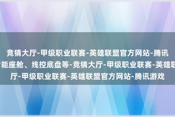 竞猜大厅-甲级职业联赛-英雄联盟官方网站-腾讯游戏比喻域端正器、智能座舱、线控底盘等-竞猜大厅-甲级职业联赛-英雄联盟官方网站-腾讯游戏