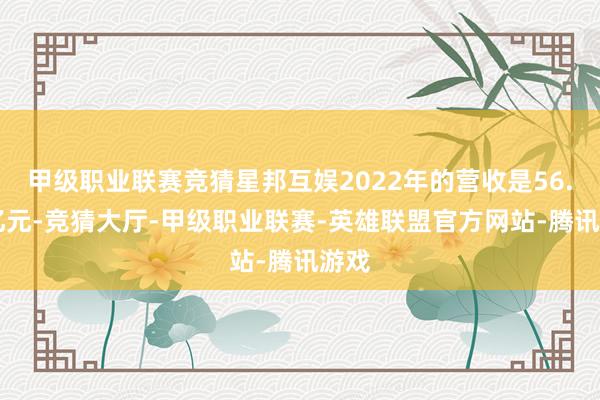 甲级职业联赛竞猜星邦互娱2022年的营收是56.75亿元-竞猜大厅-甲级职业联赛-英雄联盟官方网站-腾讯游戏