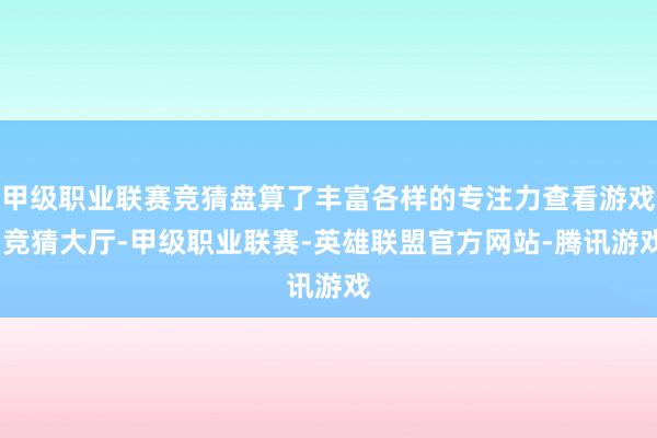 甲级职业联赛竞猜盘算了丰富各样的专注力查看游戏-竞猜大厅-甲级职业联赛-英雄联盟官方网站-腾讯游戏