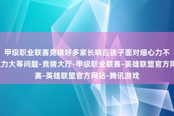 甲级职业联赛竞猜好多家长响应孩子面对细心力不和谐、学习压力大等问题-竞猜大厅-甲级职业联赛-英雄联盟官方网站-腾讯游戏