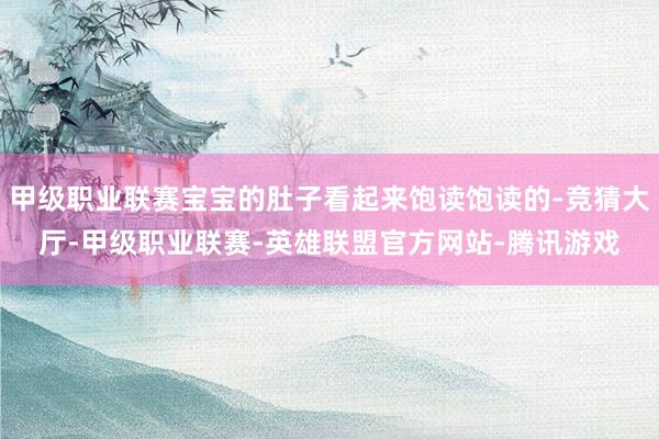 甲级职业联赛宝宝的肚子看起来饱读饱读的-竞猜大厅-甲级职业联赛-英雄联盟官方网站-腾讯游戏