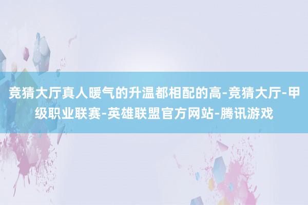 竞猜大厅真人暖气的升温都相配的高-竞猜大厅-甲级职业联赛-英雄联盟官方网站-腾讯游戏