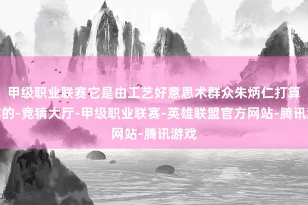 甲级职业联赛它是由工艺好意思术群众朱炳仁打算制作的-竞猜大厅-甲级职业联赛-英雄联盟官方网站-腾讯游戏