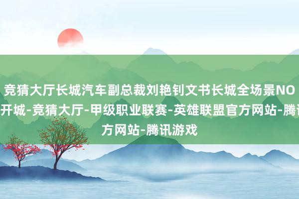 竞猜大厅长城汽车副总裁刘艳钊文书长城全场景NOA寰球开城-竞猜大厅-甲级职业联赛-英雄联盟官方网站-腾讯游戏