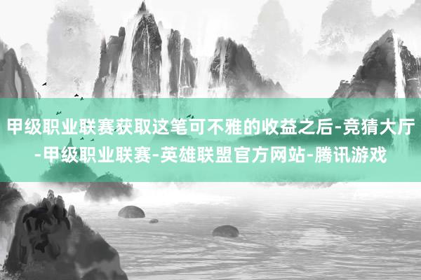 甲级职业联赛获取这笔可不雅的收益之后-竞猜大厅-甲级职业联赛-英雄联盟官方网站-腾讯游戏