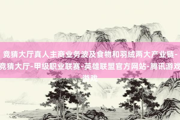 竞猜大厅真人主商业务波及食物和羽绒两大产业链-竞猜大厅-甲级职业联赛-英雄联盟官方网站-腾讯游戏