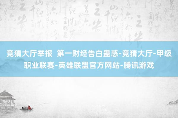竞猜大厅举报  第一财经告白蛊惑-竞猜大厅-甲级职业联赛-英雄联盟官方网站-腾讯游戏