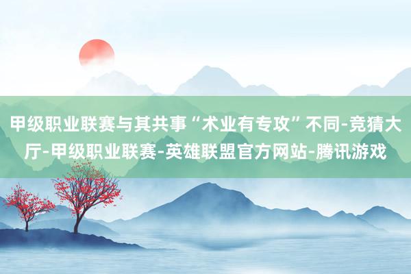 甲级职业联赛与其共事“术业有专攻”不同-竞猜大厅-甲级职业联赛-英雄联盟官方网站-腾讯游戏