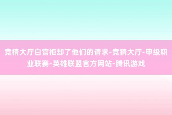 竞猜大厅白宫拒却了他们的请求-竞猜大厅-甲级职业联赛-英雄联盟官方网站-腾讯游戏