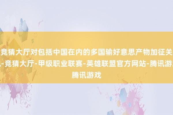 竞猜大厅对包括中国在内的多国输好意思产物加征关税-竞猜大厅-甲级职业联赛-英雄联盟官方网站-腾讯游戏