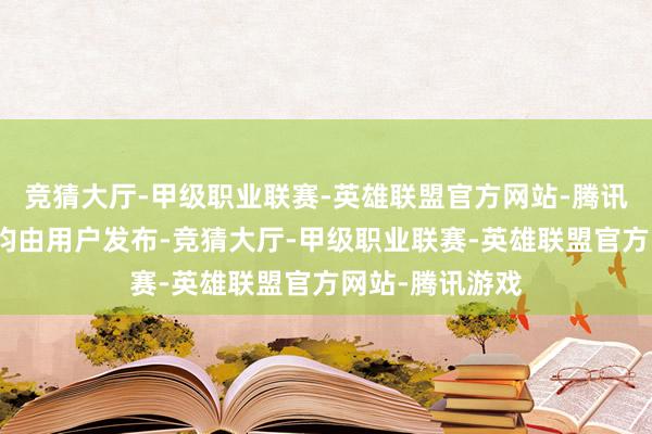 竞猜大厅-甲级职业联赛-英雄联盟官方网站-腾讯游戏统共实际均由用户发布-竞猜大厅-甲级职业联赛-英雄联盟官方网站-腾讯游戏