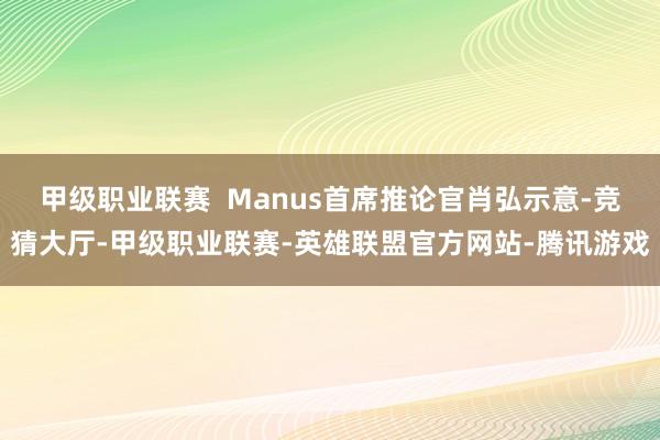 甲级职业联赛 Manus首席推论官肖弘示意-竞猜大厅-甲级职业联赛-英雄联盟官方网站-腾讯游戏