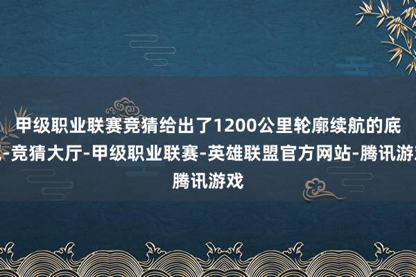 甲级职业联赛竞猜给出了1200公里轮廓续航的底气-竞猜大厅-甲级职业联赛-英雄联盟官方网站-腾讯游戏