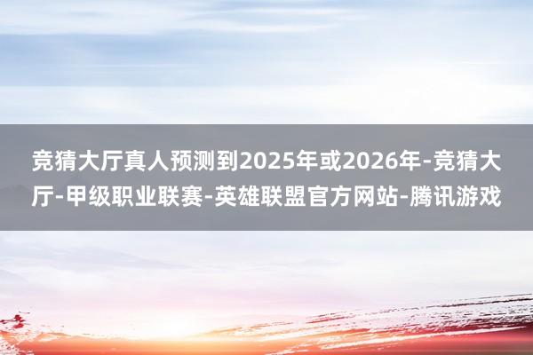 竞猜大厅真人预测到2025年或2026年-竞猜大厅-甲级职业联赛-英雄联盟官方网站-腾讯游戏