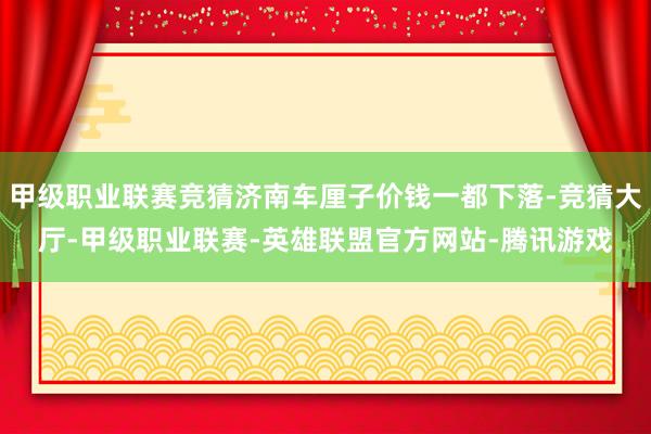 甲级职业联赛竞猜济南车厘子价钱一都下落-竞猜大厅-甲级职业联赛-英雄联盟官方网站-腾讯游戏