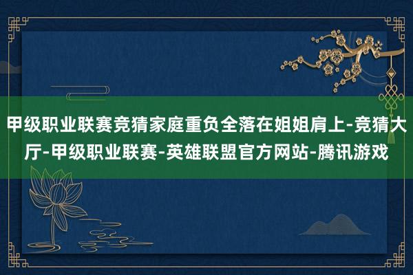 甲级职业联赛竞猜家庭重负全落在姐姐肩上-竞猜大厅-甲级职业联赛-英雄联盟官方网站-腾讯游戏