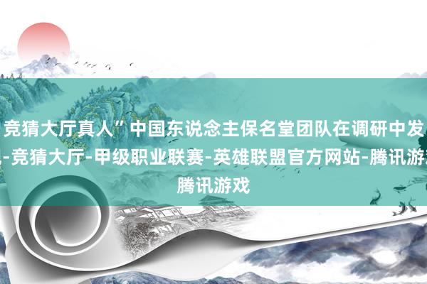 竞猜大厅真人”中国东说念主保名堂团队在调研中发现-竞猜大厅-甲级职业联赛-英雄联盟官方网站-腾讯游戏