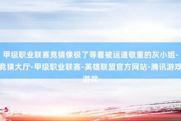 甲级职业联赛竞猜像极了等着被运道敬重的灰小姐-竞猜大厅-甲级职业联赛-英雄联盟官方网站-腾讯游戏