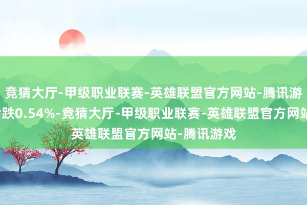 竞猜大厅-甲级职业联赛-英雄联盟官方网站-腾讯游戏创业板指跌0.54%-竞猜大厅-甲级职业联赛-英雄联盟官方网站-腾讯游戏