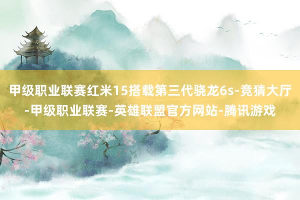 甲级职业联赛红米15搭载第三代骁龙6s-竞猜大厅-甲级职业联赛-英雄联盟官方网站-腾讯游戏