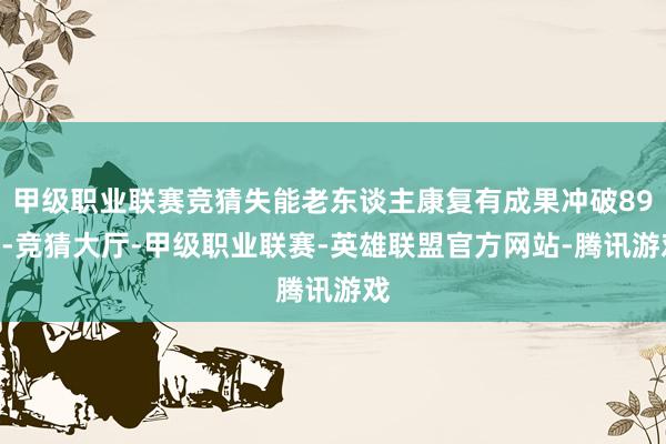 甲级职业联赛竞猜失能老东谈主康复有成果冲破89%-竞猜大厅-甲级职业联赛-英雄联盟官方网站-腾讯游戏