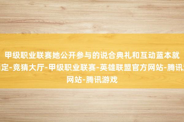 甲级职业联赛她公开参与的说合典礼和互动蓝本就很固定-竞猜大厅-甲级职业联赛-英雄联盟官方网站-腾讯游戏