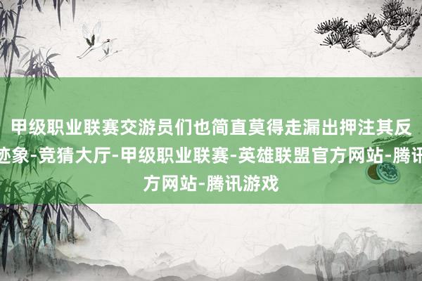 甲级职业联赛交游员们也简直莫得走漏出押注其反弹的迹象-竞猜大厅-甲级职业联赛-英雄联盟官方网站-腾讯游戏