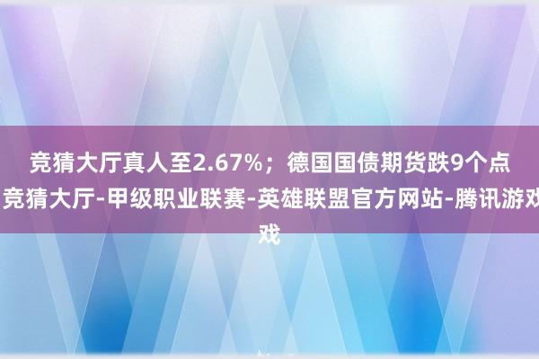 竞猜大厅真人至2.67%；　　德国国债期货跌9个点-竞猜大厅-甲级职业联赛-英雄联盟官方网站-腾讯游戏