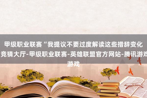 甲级职业联赛　　“我提议不要过度解读这些措辞变化-竞猜大厅-甲级职业联赛-英雄联盟官方网站-腾讯游戏