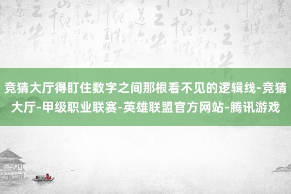竞猜大厅得盯住数字之间那根看不见的逻辑线-竞猜大厅-甲级职业联赛-英雄联盟官方网站-腾讯游戏