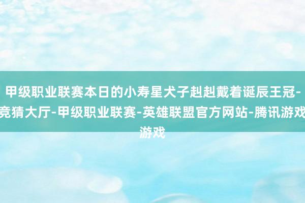 甲级职业联赛本日的小寿星犬子赳赳戴着诞辰王冠-竞猜大厅-甲级职业联赛-英雄联盟官方网站-腾讯游戏