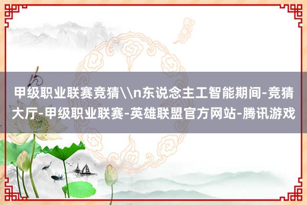 甲级职业联赛竞猜\n东说念主工智能期间-竞猜大厅-甲级职业联赛-英雄联盟官方网站-腾讯游戏