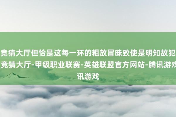 竞猜大厅但恰是这每一环的粗放冒昧致使是明知故犯-竞猜大厅-甲级职业联赛-英雄联盟官方网站-腾讯游戏