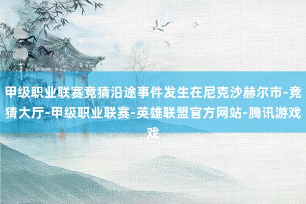甲级职业联赛竞猜沿途事件发生在尼克沙赫尔市-竞猜大厅-甲级职业联赛-英雄联盟官方网站-腾讯游戏